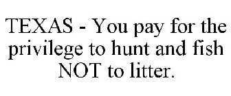 TEXAS - YOU PAY FOR THE PRIVILEGE TO HUNT AND FISH NOT TO LITTER.