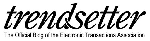 TRENDSETTER THE OFFICIAL BLOG OF THE ELECTRONIC TRANSACTIONS ASSOCIATION