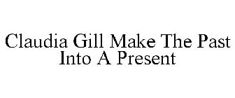 CLAUDIA GILL MAKE THE PAST INTO A PRESENT