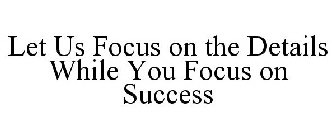 LET US FOCUS ON THE DETAILS WHILE YOU FOCUS ON SUCCESS