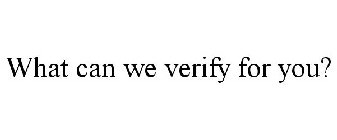 WHAT CAN WE VERIFY FOR YOU?