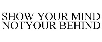 SHOW YOUR MIND NOTYOUR BEHIND