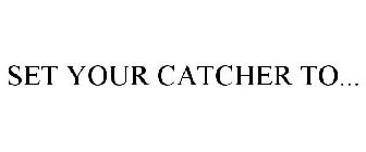 SET YOUR CATCHER TO...