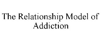 THE RELATIONSHIP MODEL OF ADDICTION