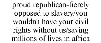 PROUD REPUBLICAN-FIERCLY OPPOSED TO SLAVERY/YOU WOULDN'T HAVE YOUR CIVIL RIGHTS WITHOUT US/SAVING MILLIONS OF LIVES IN AFRICA
