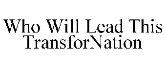 WHO WILL LEAD THIS TRANSFORNATION
