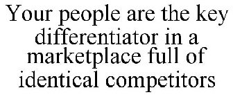 YOUR PEOPLE ARE THE KEY DIFFERENTIATOR IN A MARKETPLACE FULL OF IDENTICAL COMPETITORS