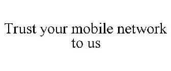 TRUST YOUR MOBILE NETWORK TO US