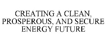 CREATING A CLEAN, PROSPEROUS, AND SECURE ENERGY FUTURE
