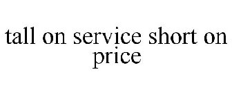 TALL ON SERVICE SHORT ON PRICE