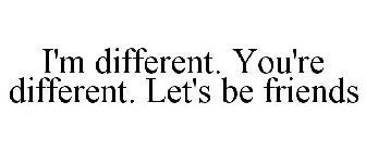 I'M DIFFERENT. YOU'RE DIFFERENT. LET'S BE FRIENDS