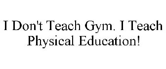 I DON'T TEACH GYM. I TEACH PHYSICAL EDUCATION!