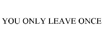 YOU ONLY LEAVE ONCE