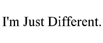 I'M JUST DIFFERENT.