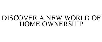 DISCOVER A NEW WORLD OF HOME OWNERSHIP