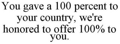 YOU GAVE 100 PERCENT TO YOUR COUNTRY,WE'RE HONORED TO OFFER 100% TO YOU.