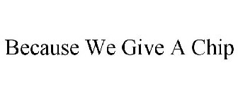 BECAUSE WE GIVE A CHIP