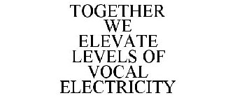 TOGETHER WE ELEVATE LEVELS OF VOCAL ELECTRICITY