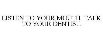 LISTEN TO YOUR MOUTH. TALK TO YOUR DENTIST.