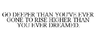 GO DEEPER THAN YOU'VE EVER GONE TO RISE HIGHER THAN YOU EVER DREAMED.