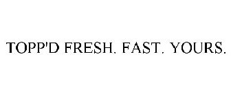 TOPP'D FRESH. FAST. YOURS.