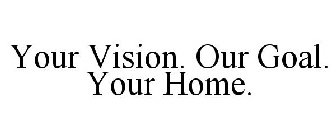 YOUR VISION. OUR GOAL. YOUR HOME.