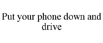 PUT YOUR PHONE DOWN AND DRIVE