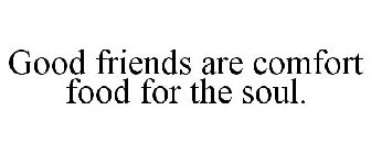 GOOD FRIENDS ARE COMFORT FOOD FOR THE SOUL.