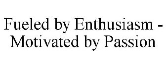 FUELED BY ENTHUSIASM - MOTIVATED BY PASSION