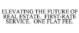 ELEVATING THE FUTURE OF REAL ESTATE. FIRST-RATE SERVICE. ONE FLAT FEE.
