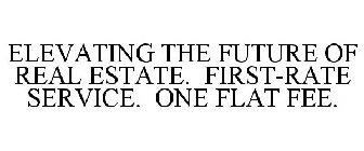 ELEVATING THE FUTURE OF REAL ESTATE. FIRST-RATE SERVICE. ONE FLAT FEE.