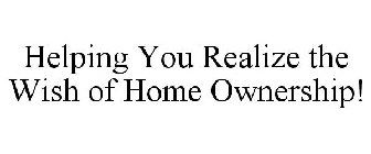 HELPING YOU REALIZE THE WISH OF HOME OWNERSHIP!