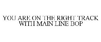 YOU ARE ON THE RIGHT TRACK WITH MAIN LINE BOP