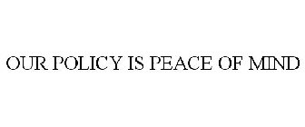 OUR POLICY IS PEACE OF MIND