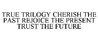 TRUE TRILOGY CHERISH THE PAST REJOICE THE PRESENT TRUST THE FUTURE
