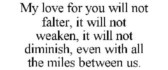 MY LOVE FOR YOU WILL NOT FALTER, IT WILL NOT WEAKEN, IT WILL NOT DIMINISH, EVEN WITH ALL THE MILES BETWEEN US.
