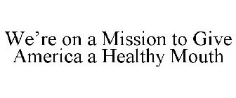 WE'RE ON A MISSION TO GIVE AMERICA A HEALTHY MOUTH