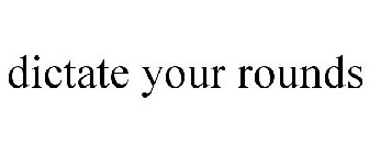 DICTATE YOUR ROUNDS