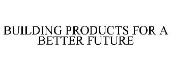 BUILDING PRODUCTS FOR A BETTER FUTURE