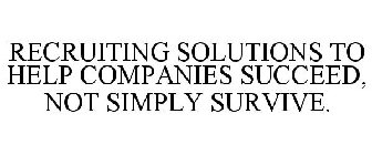 RECRUITING SOLUTIONS TO HELP COMPANIES SUCCEED, NOT SIMPLY SURVIVE.