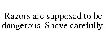 RAZORS ARE SUPPOSED TO BE DANGEROUS. SHAVE CAREFULLY.