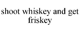 SHOOT WHISKEY AND GET FRISKEY