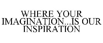 WHERE YOUR IMAGINATION...IS OUR INSPIRATION