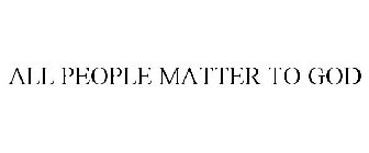 ALL PEOPLE MATTER TO GOD