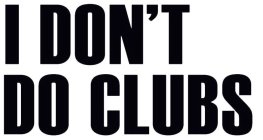 I DON'T DO CLUBS