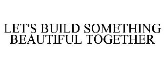 LET'S BUILD SOMETHING BEAUTIFUL TOGETHER