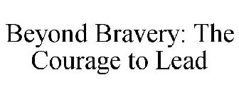 BEYOND BRAVERY: THE COURAGE TO LEAD