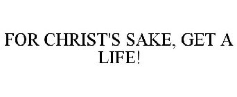 FOR CHRIST'S SAKE, GET A LIFE!