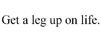 GET A LEG UP ON LIFE.