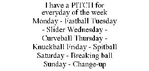 I HAVE A PITCH FOR EVERYDAY OF THE WEEK MONDAY - FASTBALL TUESDAY - SLIDER WEDNESDAY - CURVEBALL THURSDAY - KNUCKBALL FRIDAY - SPITBALL SATURDAY - BREAKING BALL SUNDAY - CHANGE-UP